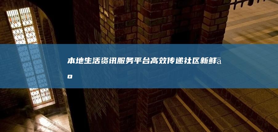 本地生活资讯服务平台：高效传递社区新鲜事