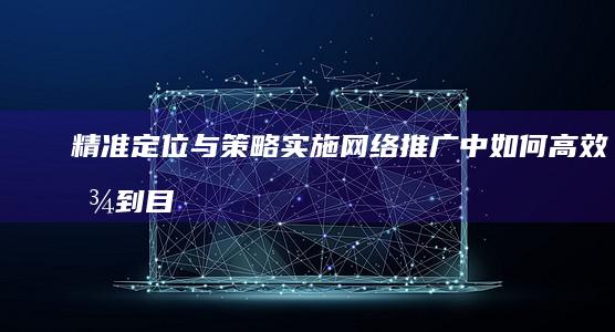 精准定位与策略实施：网络推广中如何高效找到目标客户