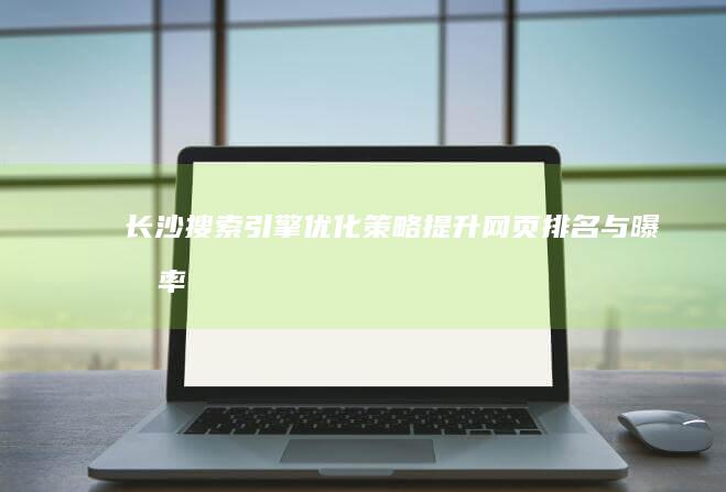 长沙搜索引擎优化策略：提升网页排名与曝光率